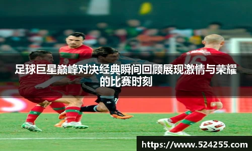 足球巨星巅峰对决经典瞬间回顾展现激情与荣耀的比赛时刻
